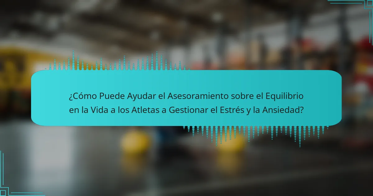 ¿Cómo Puede Ayudar el Asesoramiento sobre el Equilibrio en la Vida a los Atletas a Gestionar el Estrés y la Ansiedad?
