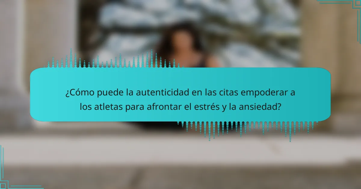 ¿Cómo puede la autenticidad en las citas empoderar a los atletas para afrontar el estrés y la ansiedad?