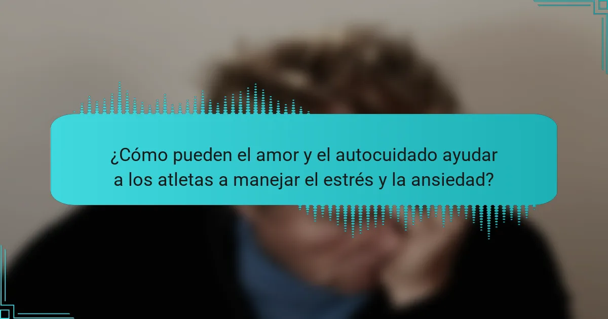 ¿Cómo pueden el amor y el autocuidado ayudar a los atletas a manejar el estrés y la ansiedad?