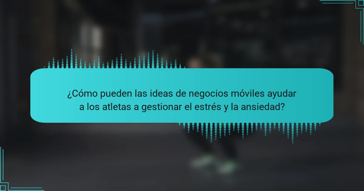 ¿Cómo pueden las ideas de negocios móviles ayudar a los atletas a gestionar el estrés y la ansiedad?