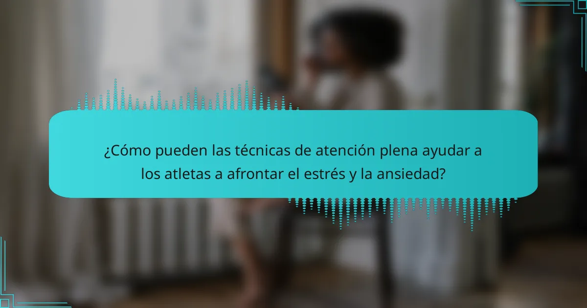 ¿Cómo pueden las técnicas de atención plena ayudar a los atletas a afrontar el estrés y la ansiedad?