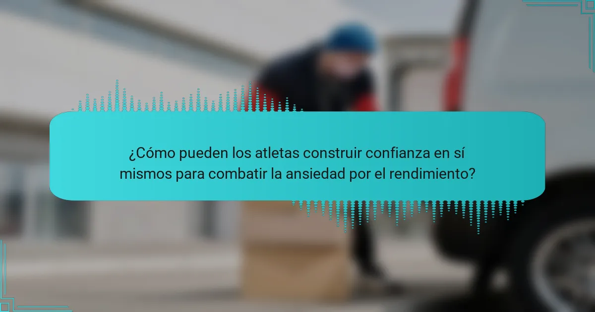 ¿Cómo pueden los atletas construir confianza en sí mismos para combatir la ansiedad por el rendimiento?