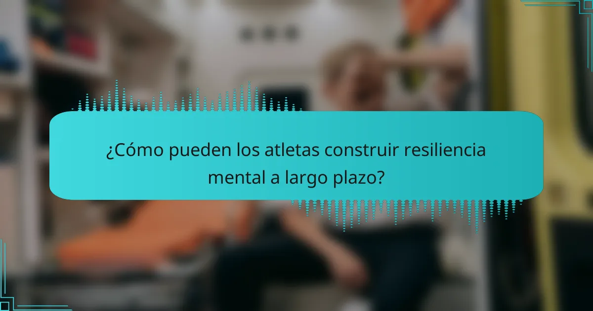 ¿Cómo pueden los atletas construir resiliencia mental a largo plazo?