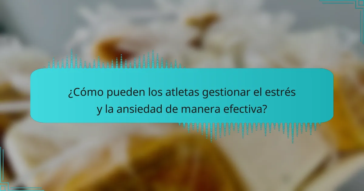 ¿Cómo pueden los atletas gestionar el estrés y la ansiedad de manera efectiva?