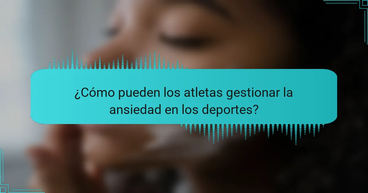 ¿Cómo pueden los atletas gestionar la ansiedad en los deportes?