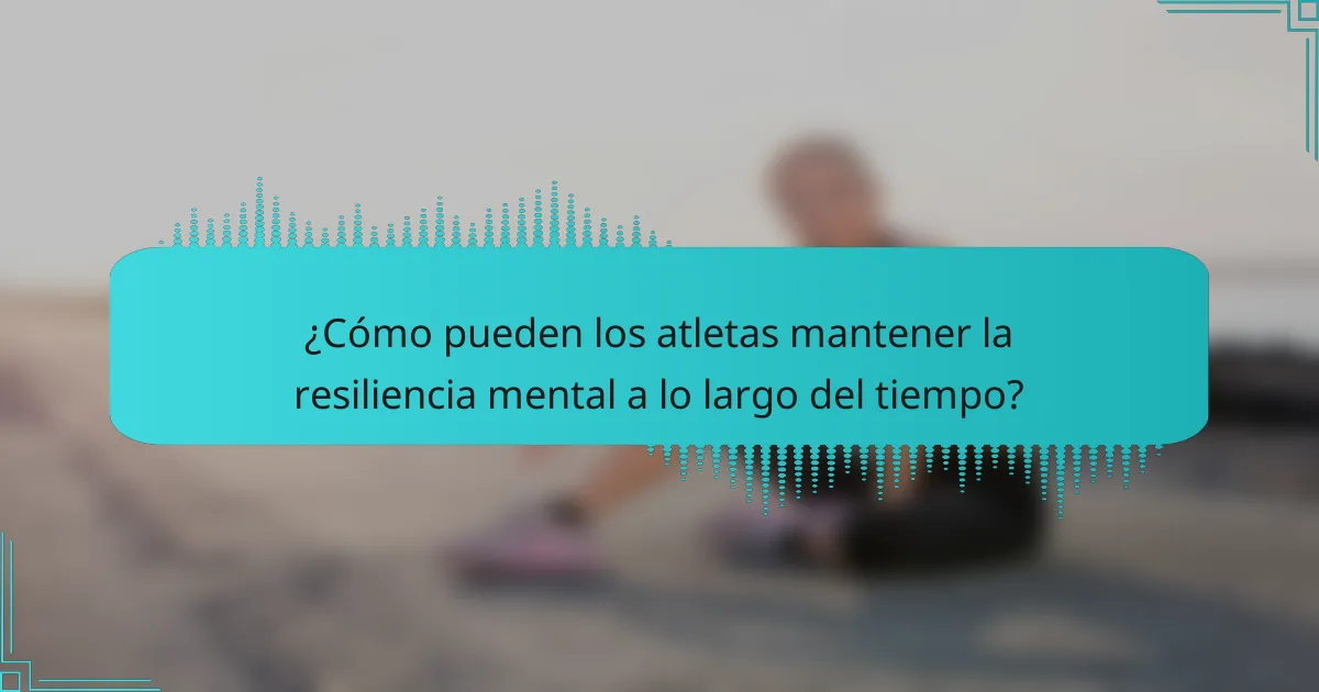 ¿Cómo pueden los atletas mantener la resiliencia mental a lo largo del tiempo?