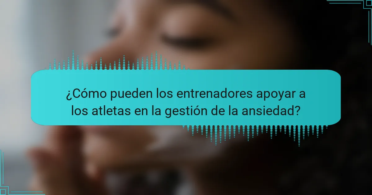 ¿Cómo pueden los entrenadores apoyar a los atletas en la gestión de la ansiedad?