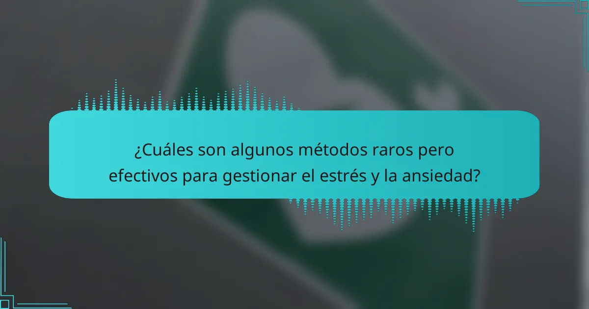 ¿Cuáles son algunos métodos raros pero efectivos para gestionar el estrés y la ansiedad?