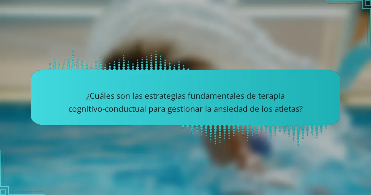 ¿Cuáles son las estrategias fundamentales de terapia cognitivo-conductual para gestionar la ansiedad de los atletas?