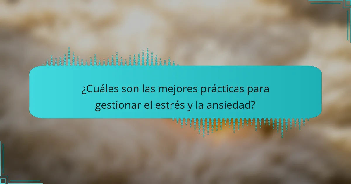 ¿Cuáles son las mejores prácticas para gestionar el estrés y la ansiedad?