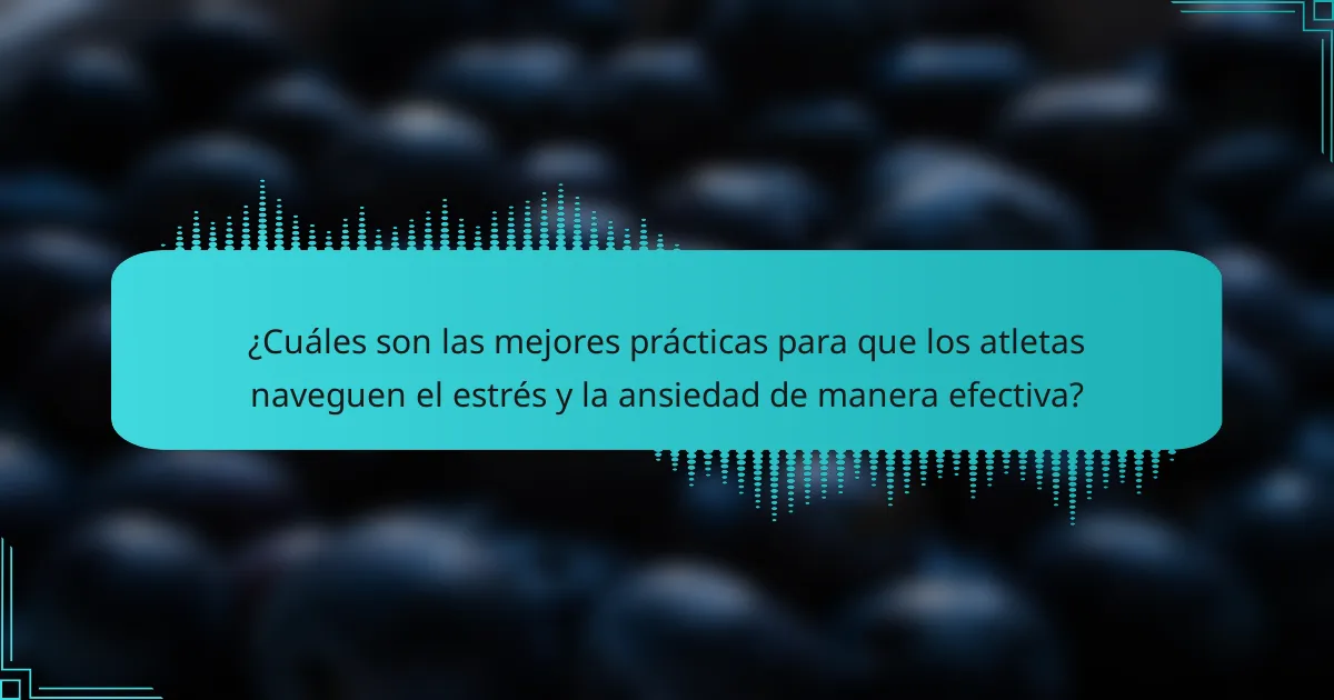 ¿Cuáles son las mejores prácticas para que los atletas naveguen el estrés y la ansiedad de manera efectiva?