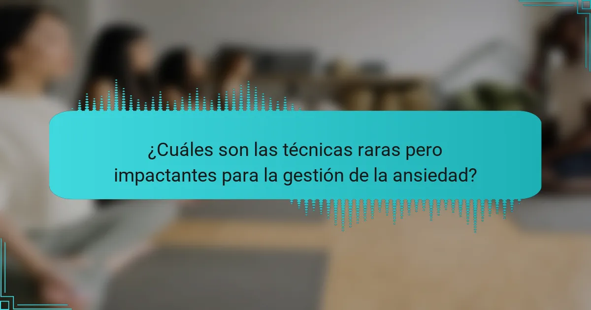 ¿Cuáles son las técnicas raras pero impactantes para la gestión de la ansiedad?