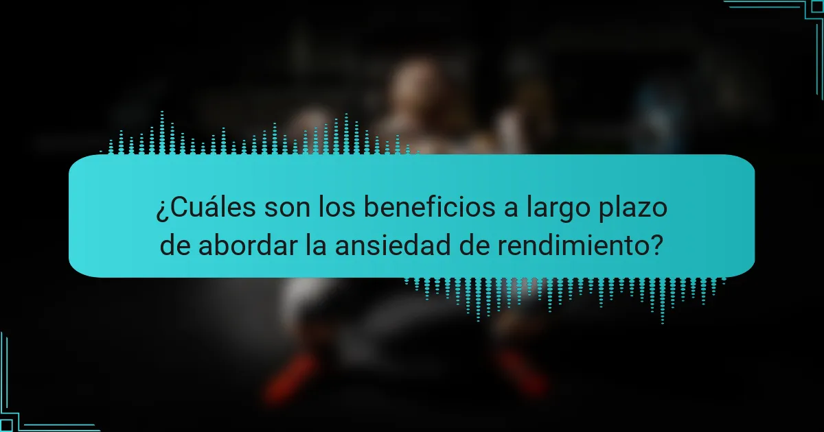 ¿Cuáles son los beneficios a largo plazo de abordar la ansiedad de rendimiento?