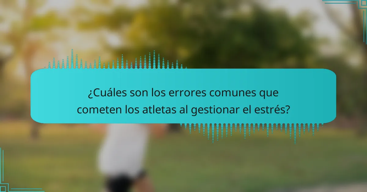 ¿Cuáles son los errores comunes que cometen los atletas al gestionar el estrés?