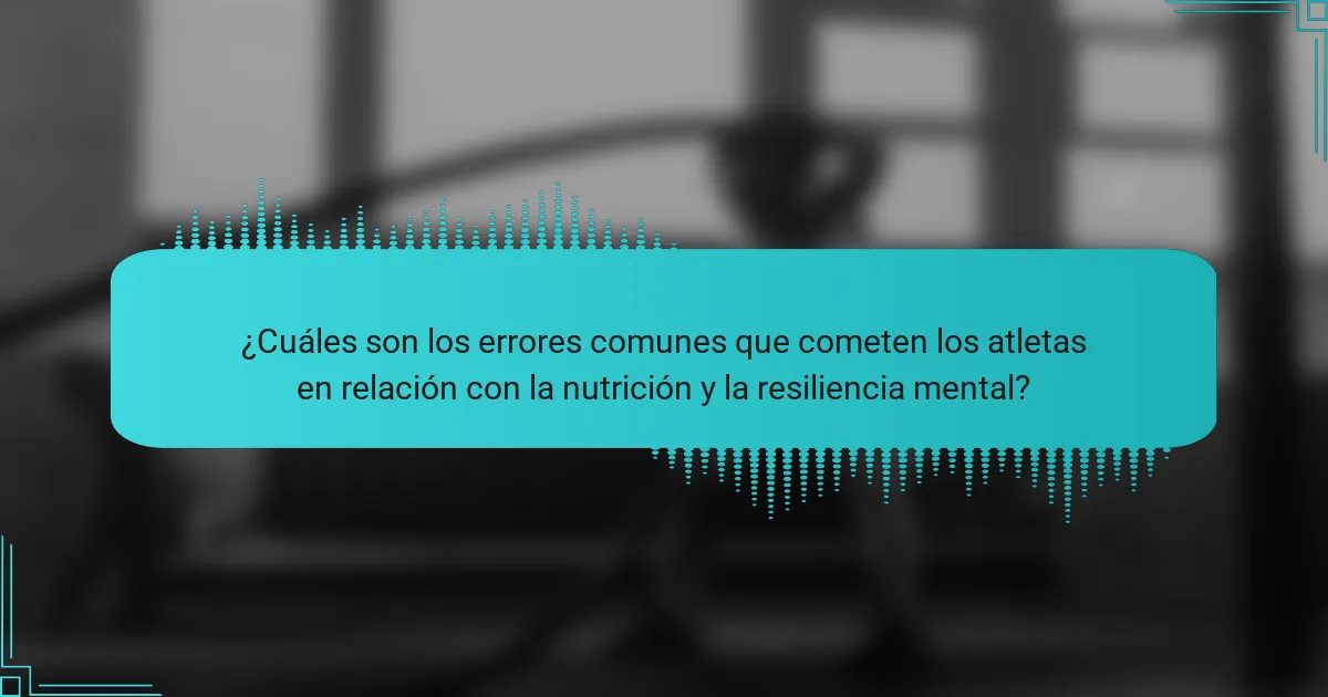 ¿Cuáles son los errores comunes que cometen los atletas en relación con la nutrición y la resiliencia mental?