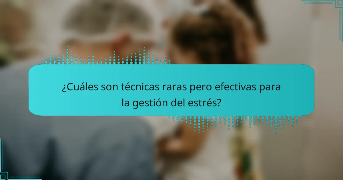 ¿Cuáles son técnicas raras pero efectivas para la gestión del estrés?
