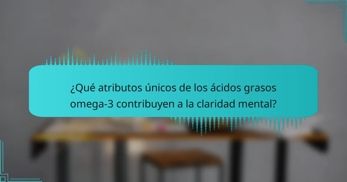 ¿Qué atributos únicos de los ácidos grasos omega-3 contribuyen a la claridad mental?