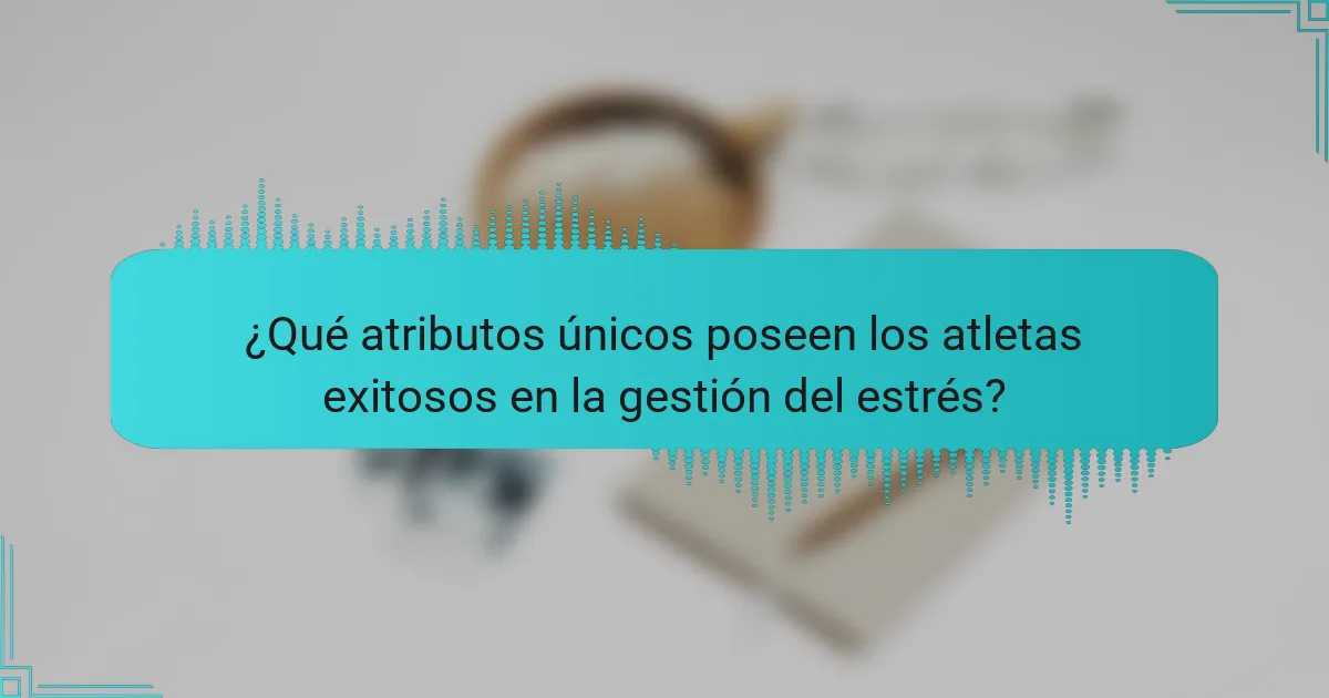 ¿Qué atributos únicos poseen los atletas exitosos en la gestión del estrés?