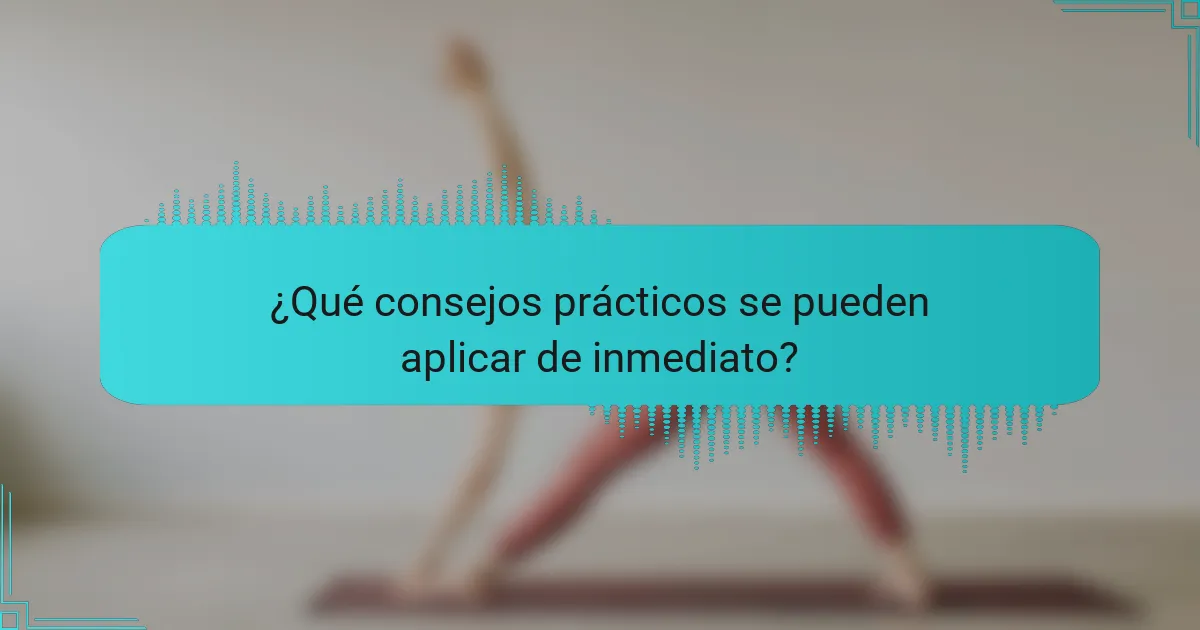 ¿Qué consejos prácticos se pueden aplicar de inmediato?