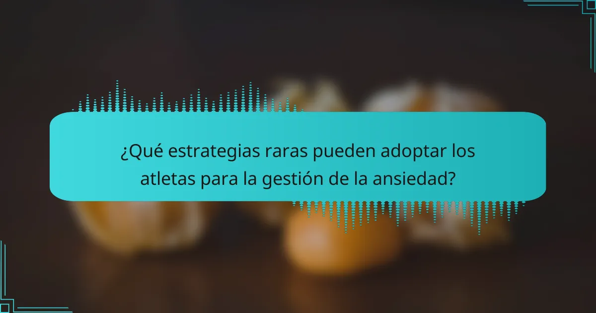 ¿Qué estrategias raras pueden adoptar los atletas para la gestión de la ansiedad?