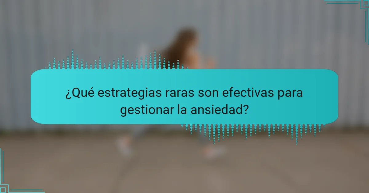 ¿Qué estrategias raras son efectivas para gestionar la ansiedad?