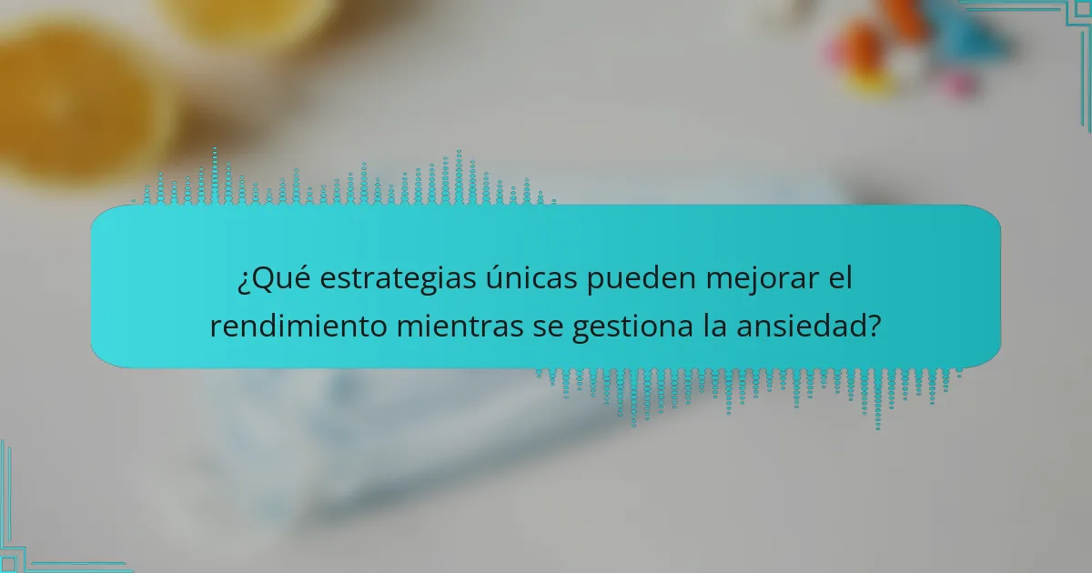 ¿Qué estrategias únicas pueden mejorar el rendimiento mientras se gestiona la ansiedad?