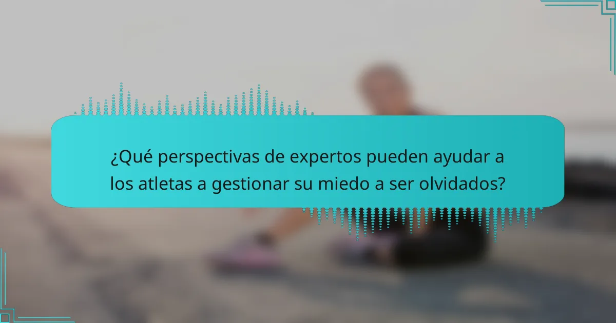 ¿Qué perspectivas de expertos pueden ayudar a los atletas a gestionar su miedo a ser olvidados?