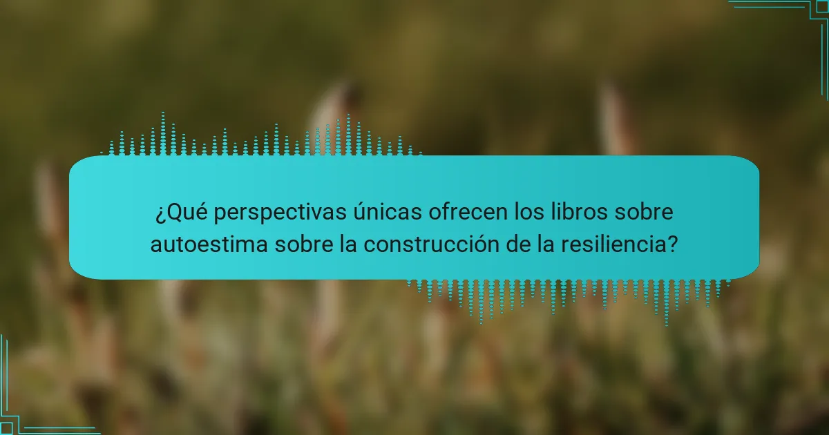 ¿Qué perspectivas únicas ofrecen los libros sobre autoestima sobre la construcción de la resiliencia?