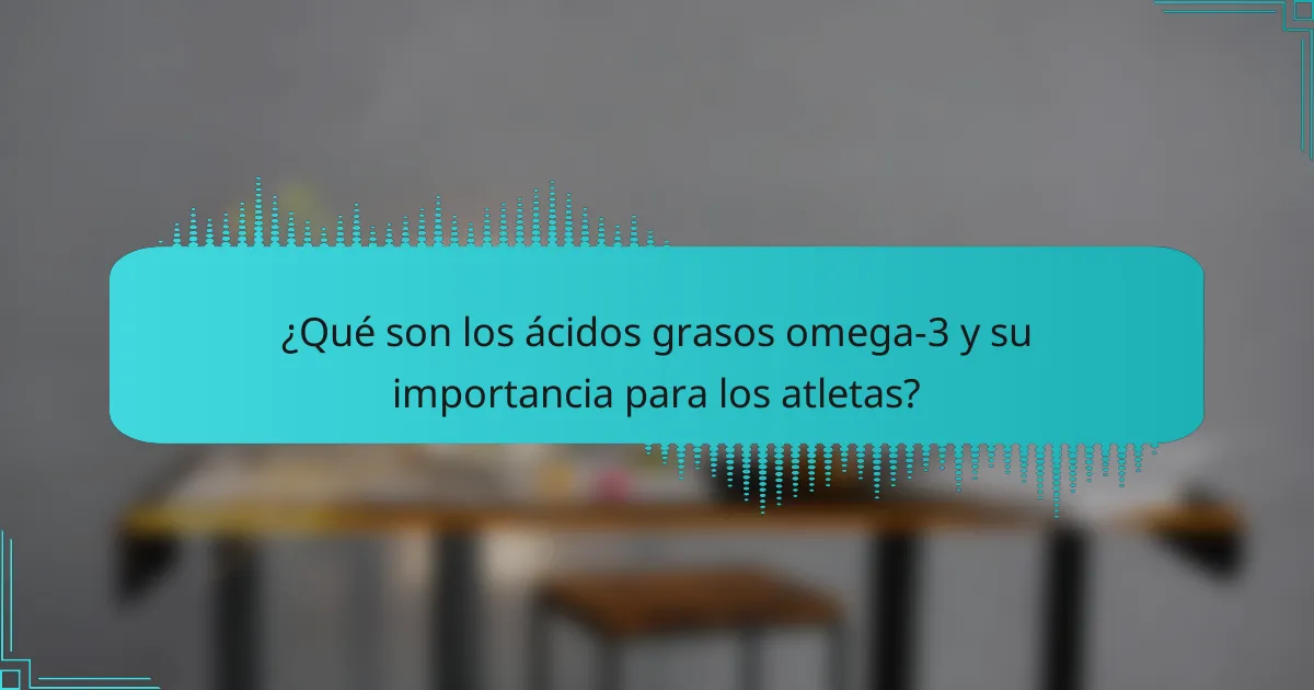¿Qué son los ácidos grasos omega-3 y su importancia para los atletas?