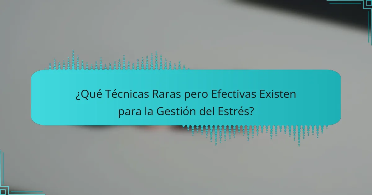 ¿Qué Técnicas Raras pero Efectivas Existen para la Gestión del Estrés?