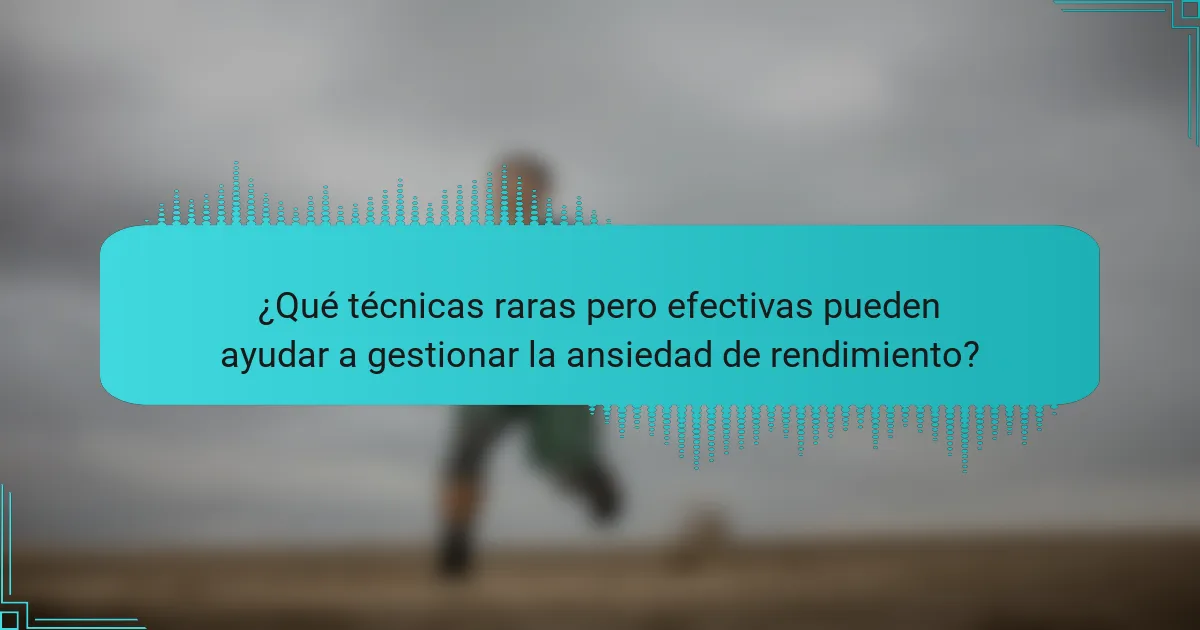 ¿Qué técnicas raras pero efectivas pueden ayudar a gestionar la ansiedad de rendimiento?
