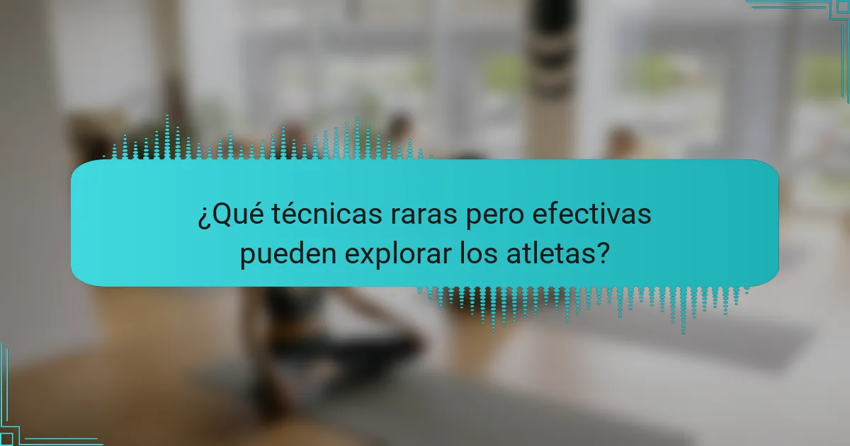 ¿Qué técnicas raras pero efectivas pueden explorar los atletas?