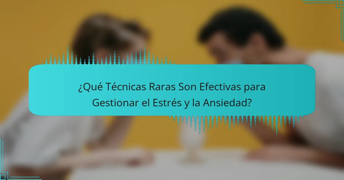 ¿Qué Técnicas Raras Son Efectivas para Gestionar el Estrés y la Ansiedad?