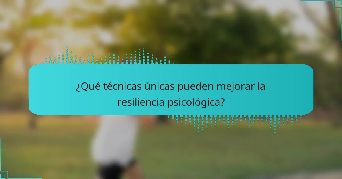¿Qué técnicas únicas pueden mejorar la resiliencia psicológica?
